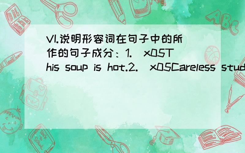 VI.说明形容词在句子中的所作的句子成分：1.\x05This soup is hot.2.\x05Careless students make mistakes.3.\x05They tried to get all the words right when the students had an English dictation.4.\x05The teacher was happy with the results