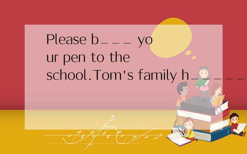 Please b___ your pen to the school.Tom's family h______ one shower.What a f____ time to eat supper with you!He t____ the number 3 bus to school every morningWe have some interesting and f____ things for you.Ss__School s___ at eight o'clock.It's reall