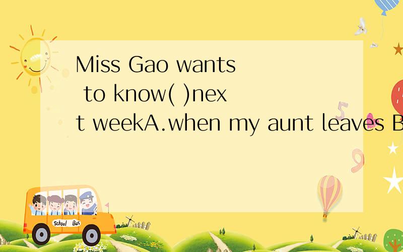 Miss Gao wants to know( )next weekA.when my aunt leaves B.when will my aunt leaveC.where my aunt leaves.D.where does my aunt stay