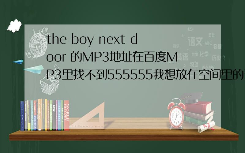 the boy next door 的MP3地址在百度MP3里找不到555555我想放在空间里的试听：http://www.kupig.cn/html/2837/