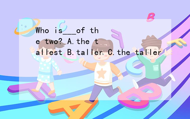 Who is___of the two? A.the tallest B.taller C.the taller