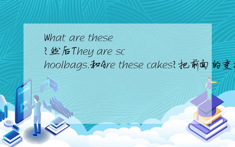 What are these?然后They are schoolbags.和Are these cakes?把前面的变成单数的