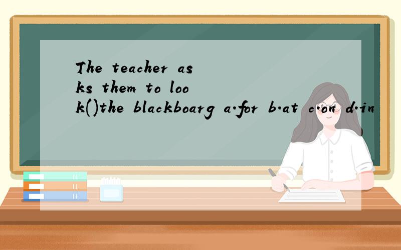The teacher asks them to look()the blackboarg a.for b.at c.on d.in