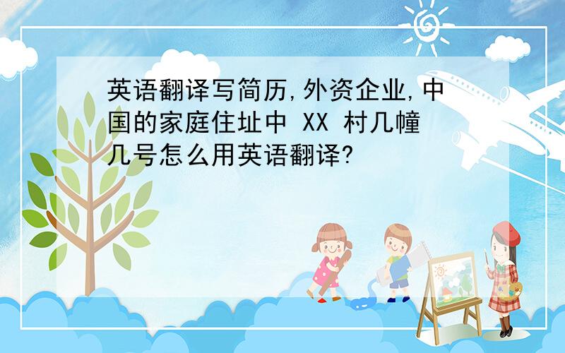 英语翻译写简历,外资企业,中国的家庭住址中 XX 村几幢几号怎么用英语翻译?