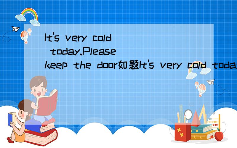 It's very cold today.Please keep the door如题It's very cold today.Please keep the door o______ ?是o 开头的 别怪我啊我也是真么想的所以才问~