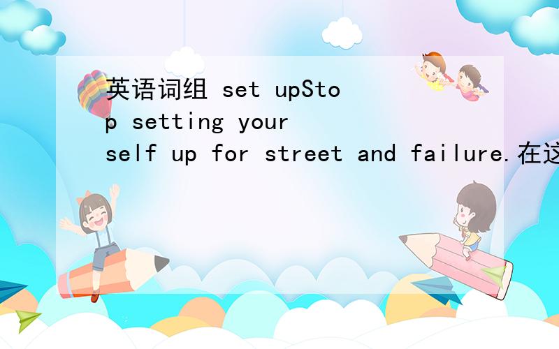 英语词组 set upStop setting yourself up for street and failure.在这句话中怎样理解？