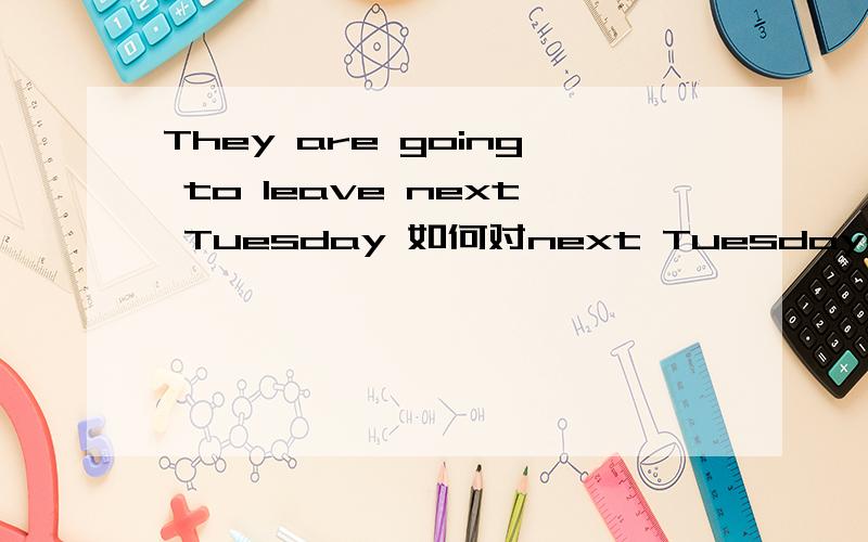 They are going to leave next Tuesday 如何对next Tuesday提问