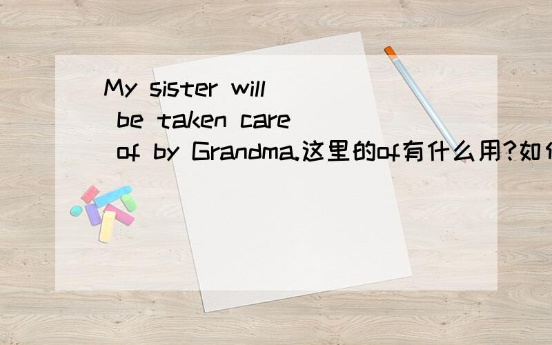My sister will be taken care of by Grandma.这里的of有什么用?如何在被动语态中自如的知道of该不该用不好意思,偶一直有个困惑,总觉得of在本句中是多余的