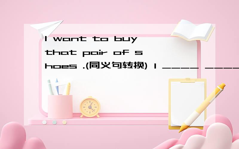 I want to buy that pair of shoes .(同义句转换) I ____ ____ to buy that pair of shoes .
