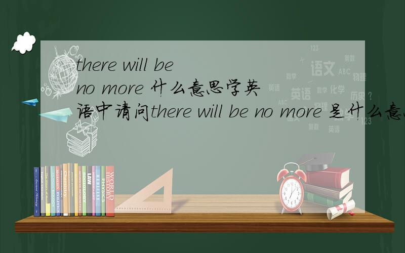 there will be no more 什么意思学英语中请问there will be no more 是什么意思~?