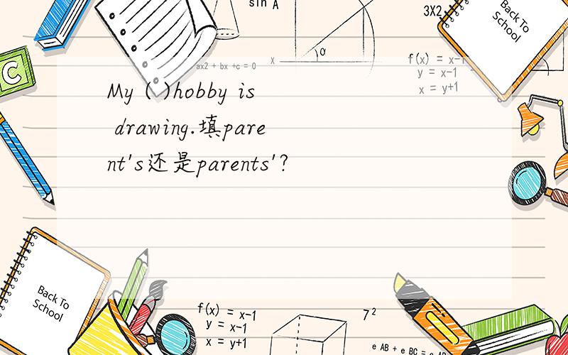 My ( )hobby is drawing.填parent's还是parents'?