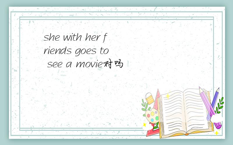she with her friends goes to see a movie对吗