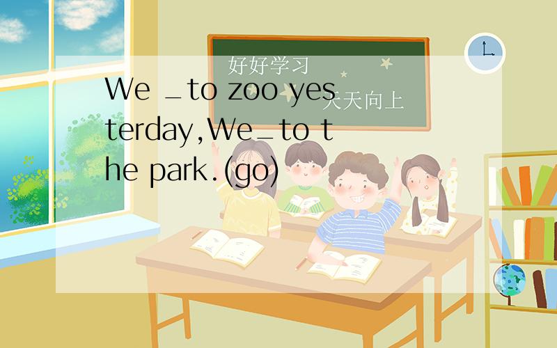 We _to zoo yesterday,We_to the park.(go)