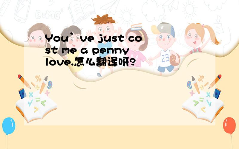 You’ve just cost me a penny love.怎么翻译呀?