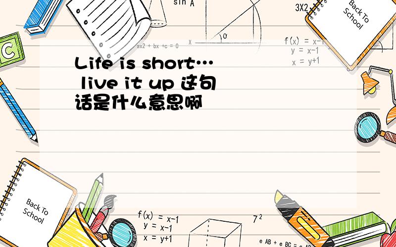 Life is short… live it up 这句话是什么意思啊
