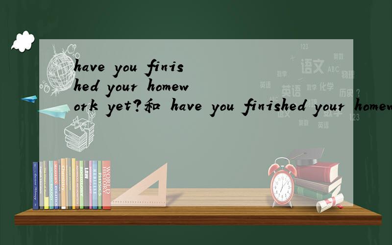 have you finished your homework yet?和 have you finished your homework?有什么区别?