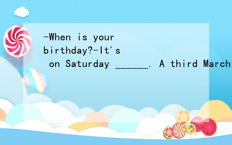 -When is your birthday?-It's on Saturday ______. A third March B.the third of March C three March D-When is your birthday?-It's on Saturday ______. A third March B.the third of March C three March D.the three of March 答案是什么呀?