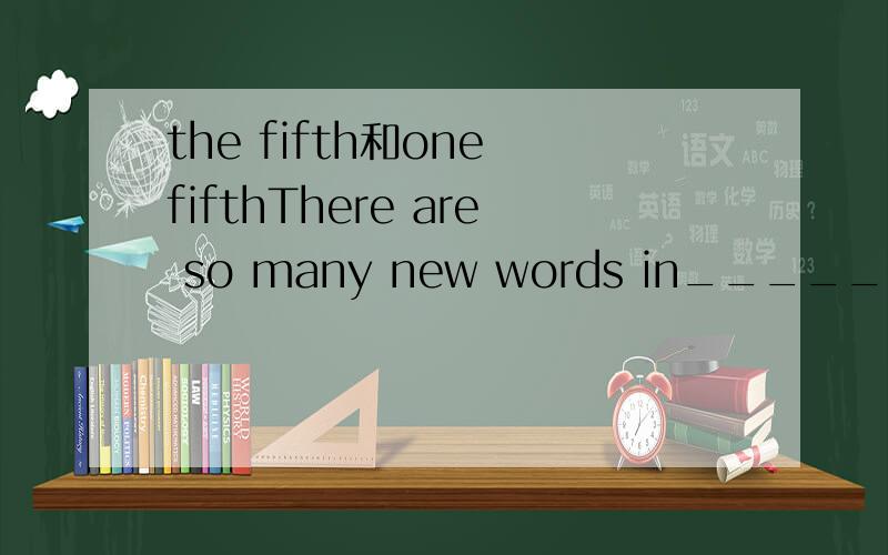 the fifth和one fifthThere are so many new words in________chapter.It`s a bit hard.我认为填the fifth或one fifth都有道理,那么到底该填哪一个呢?为什么?