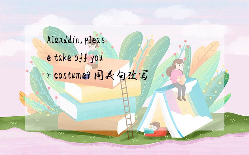 Alanddin,please take off your costume?同义句改写