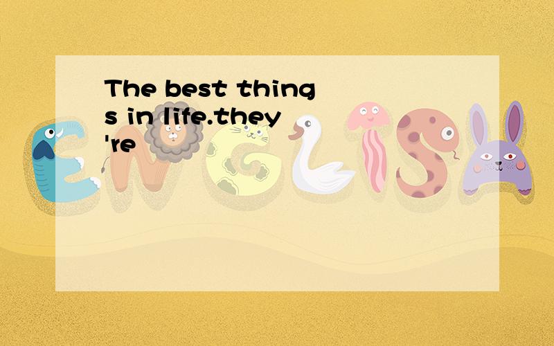 The best things in life.they're