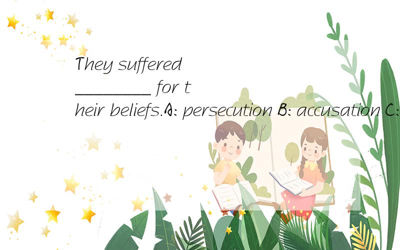 They suffered ________ for their beliefs.A：persecution B：accusation C：requirement D：renewal