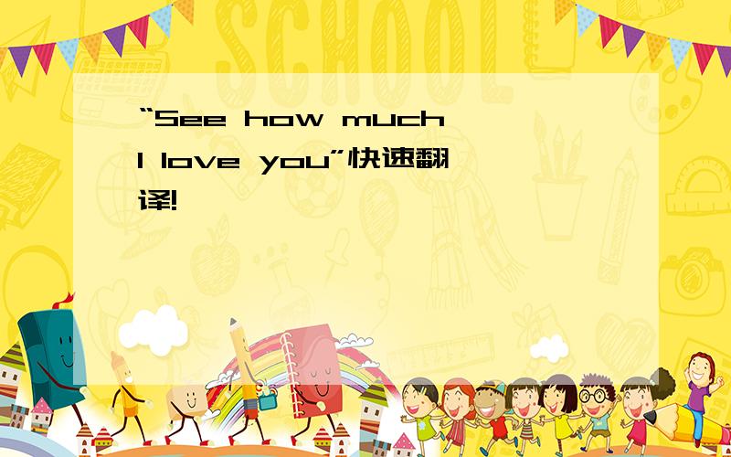 “See how much I love you”快速翻译!