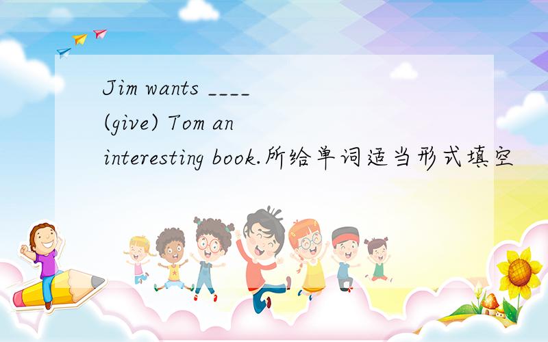 Jim wants ____(give) Tom an interesting book.所给单词适当形式填空