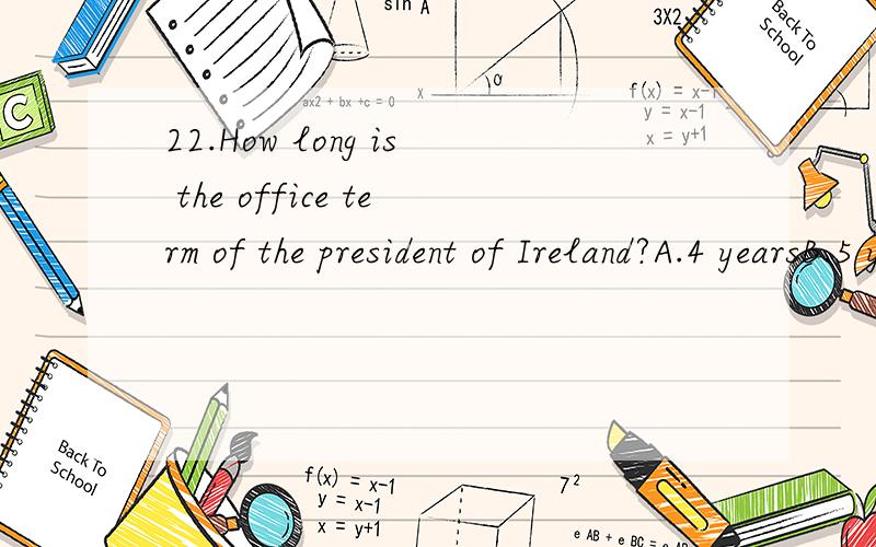 22.How long is the office term of the president of Ireland?A.4 yearsB.5 yearsC.6 yearsD.7 years