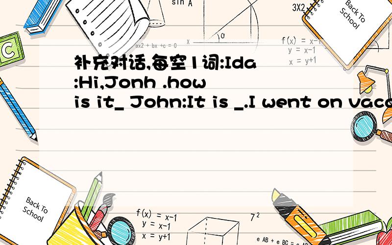 补充对话,每空1词:Ida :Hi,Jonh .how is it_ John:It is _.I went on vacation.