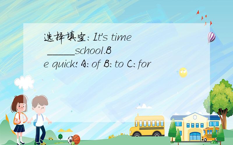 选择填空：It's time _____school.Be quick!A:of B:to C:for