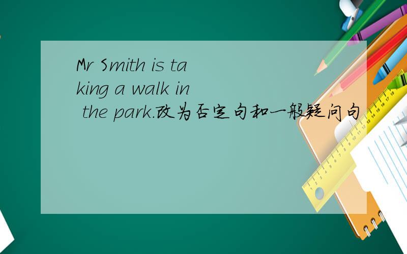 Mr Smith is taking a walk in the park.改为否定句和一般疑问句