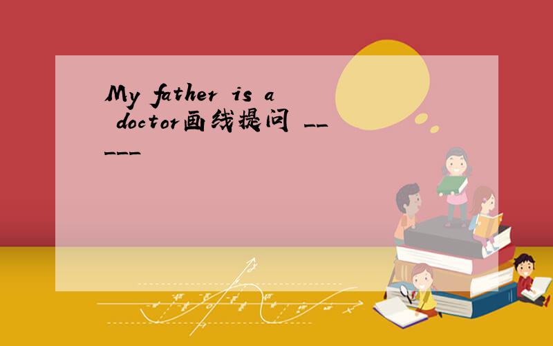 My father is a doctor画线提问 _____