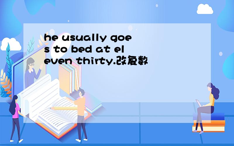 he usually goes to bed at eleven thirty.改复数