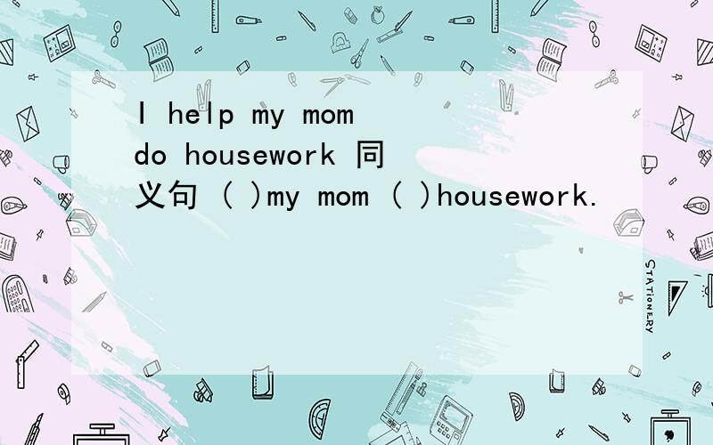 I help my mom do housework 同义句 ( )my mom ( )housework.