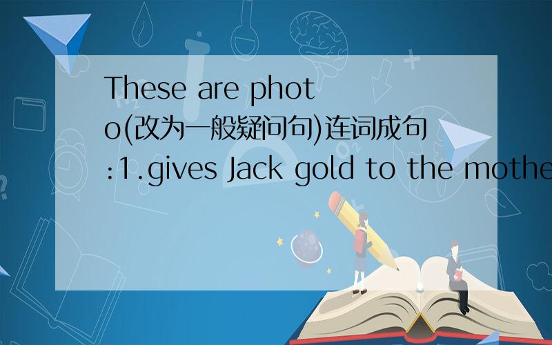 These are photo(改为一般疑问句)连词成句:1.gives Jack gold to the mother his2.monster see doesn't the him3.smell I boy little a4.have magic five I beans