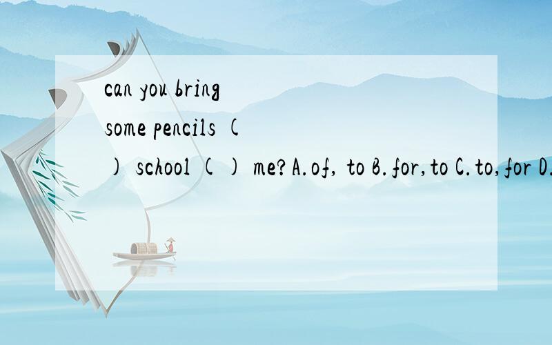 can you bring some pencils () school () me?A.of, to B.for,to C.to,for D.to,to