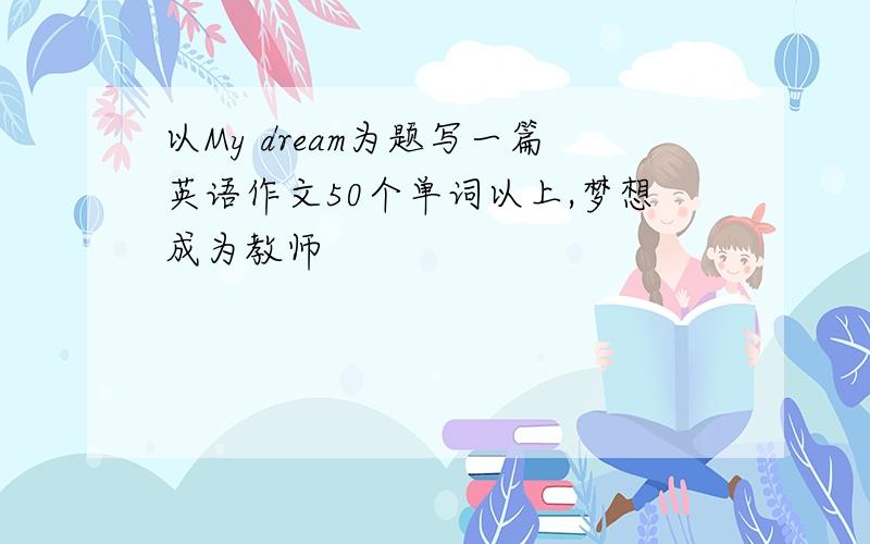 以My dream为题写一篇英语作文50个单词以上,梦想成为教师