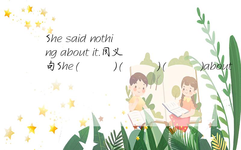 She said nothing about it.同义句She(　　　)(　　　)(　　　）about　it