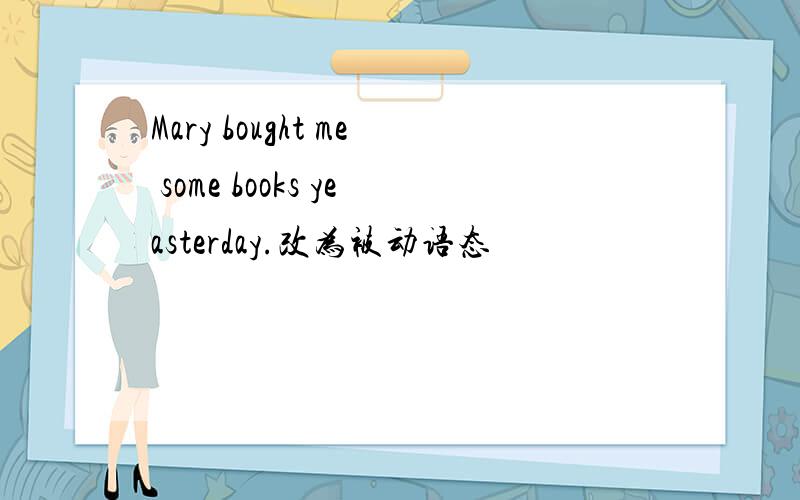Mary bought me some books yeasterday.改为被动语态