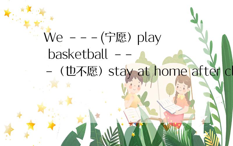 We ---(宁愿）play basketball ---（也不愿）stay at home after class.