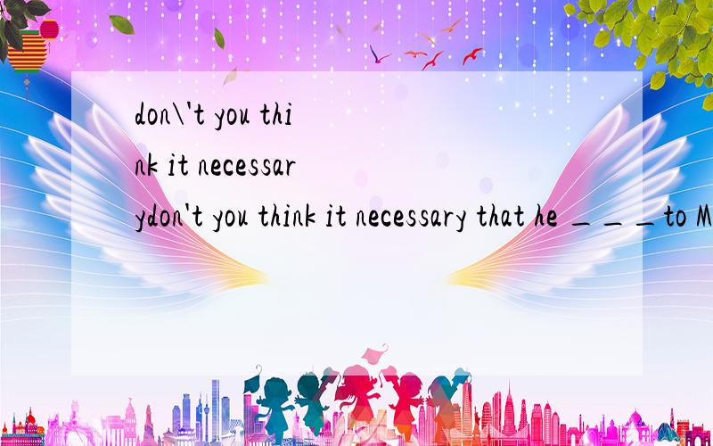 don\'t you think it necessarydon't you think it necessary that he ___to Miame but to New York?I agree,but the problem is ___he has refused to.1.will not be sent;that2.not be sent;that3.should not be sent;what4.should not sent;whatwhy,译文为什么