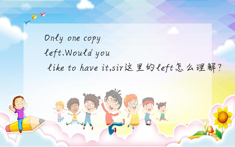 Only one copy left.Would you like to have it,sir这里的left怎么理解?