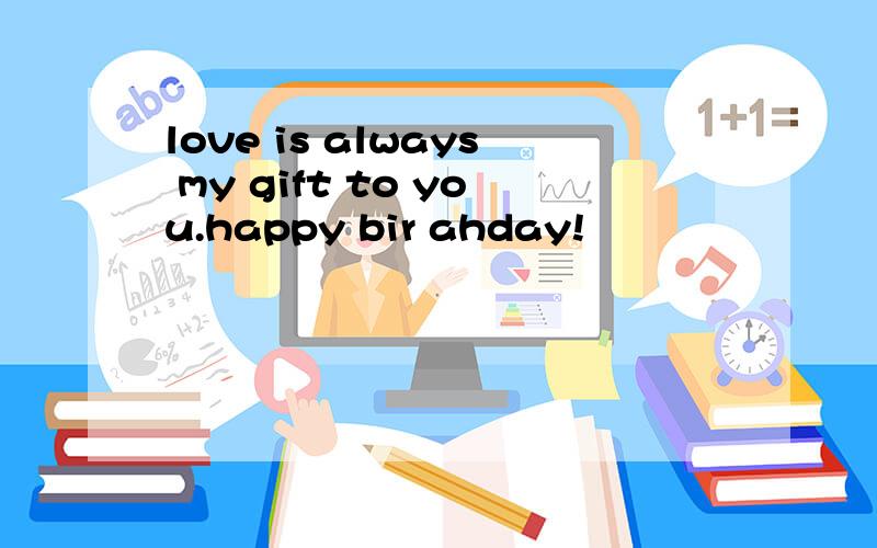 love is always my gift to you.happy bir ahday!