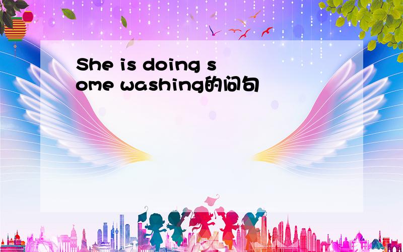 She is doing some washing的问句