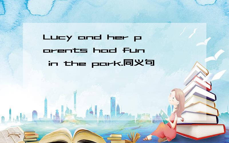 Lucy and her parents had fun in the park.同义句