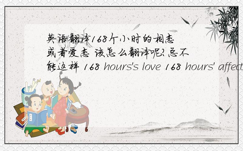 英语翻译168个小时的相恋 或者爱恋 该怎么翻译呢?总不能这样 168 hours's love 168 hours' affection?这样是不是简单了点?有高手来给翻译下没 有点深意的最好 其他语言也行 为什么每次问个问题都只