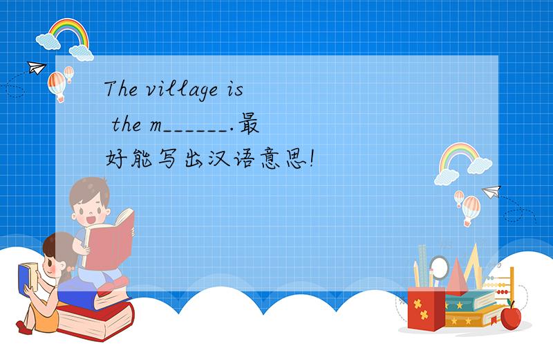 The village is the m______.最好能写出汉语意思!