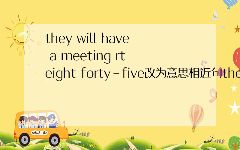 they will have a meeting rt eight forty-five改为意思相近句they will have a meeting rt eight forty-fivesummer is hotter than the other three seasons 都 改为意思相近句