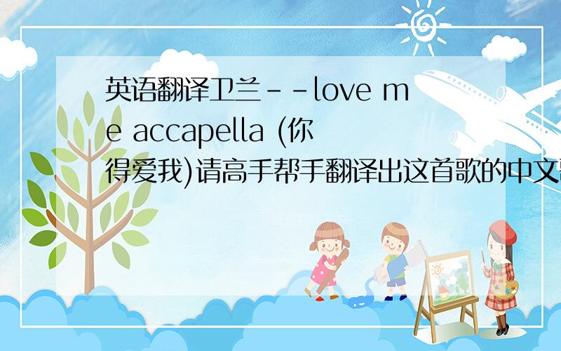 英语翻译卫兰--love me accapella (你得爱我)请高手帮手翻译出这首歌的中文歌词和其含义