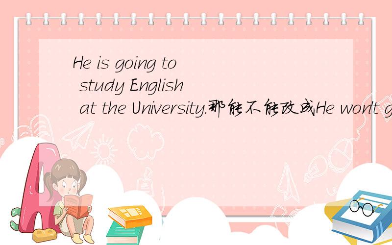 He is going to study English at the University.那能不能改成He won't go to study English at the University.